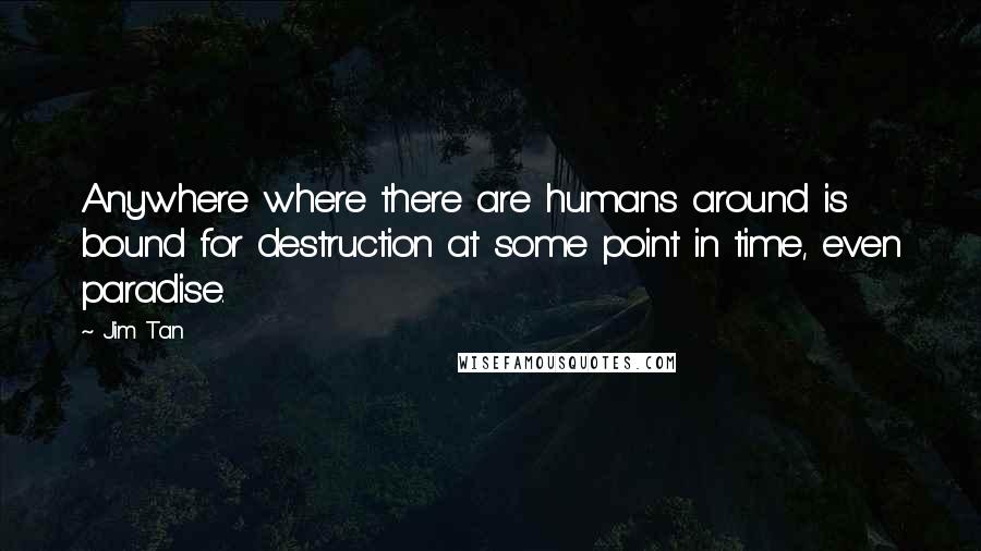 Jim Tan Quotes: Anywhere where there are humans around is bound for destruction at some point in time, even paradise.