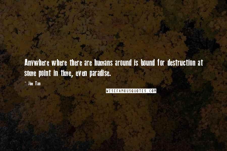 Jim Tan Quotes: Anywhere where there are humans around is bound for destruction at some point in time, even paradise.