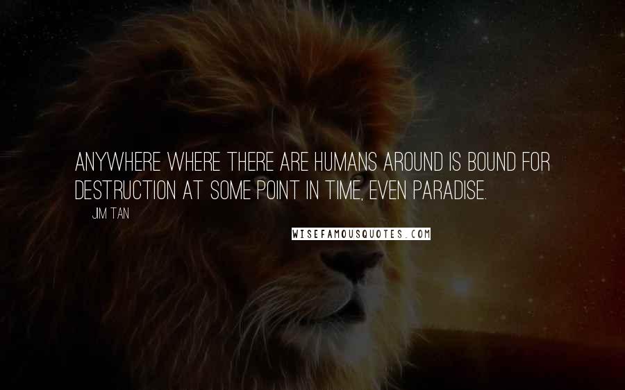 Jim Tan Quotes: Anywhere where there are humans around is bound for destruction at some point in time, even paradise.