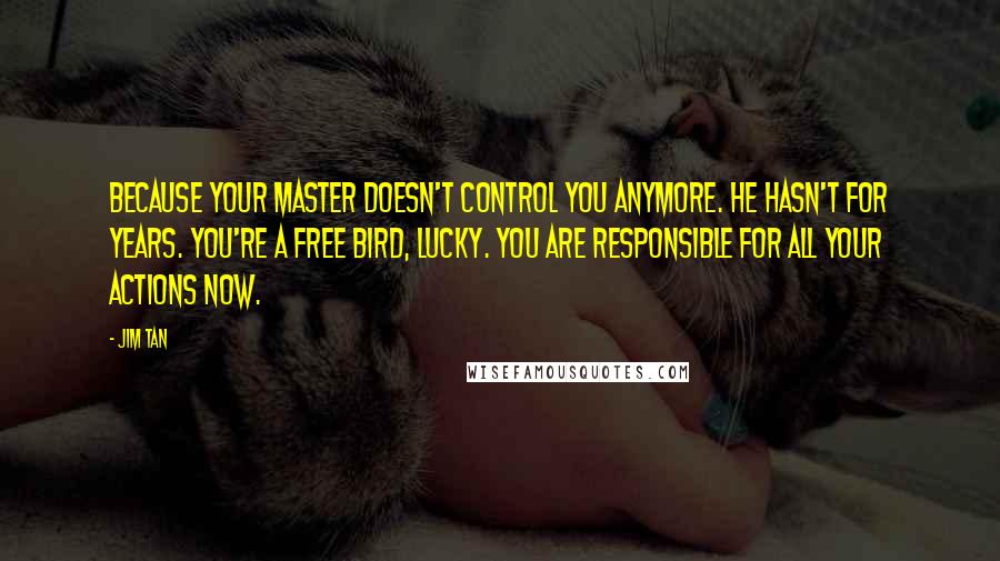 Jim Tan Quotes: Because your master doesn't control you anymore. He hasn't for years. You're a free bird, Lucky. You are responsible for all your actions now.