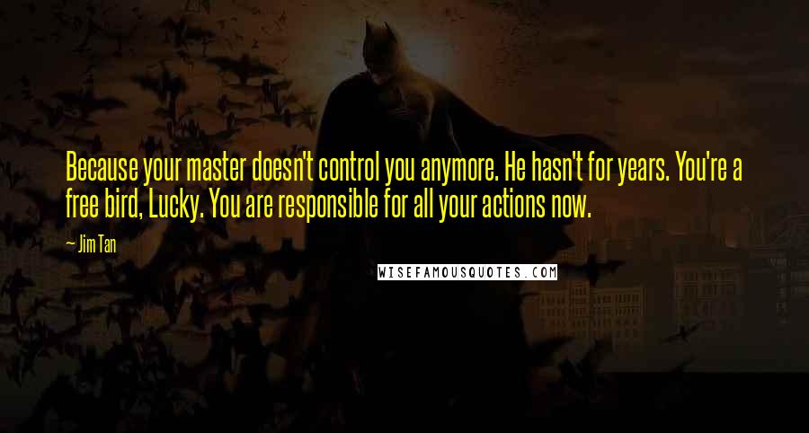 Jim Tan Quotes: Because your master doesn't control you anymore. He hasn't for years. You're a free bird, Lucky. You are responsible for all your actions now.