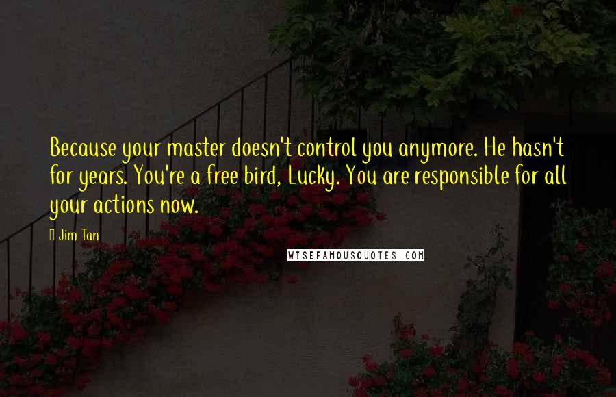 Jim Tan Quotes: Because your master doesn't control you anymore. He hasn't for years. You're a free bird, Lucky. You are responsible for all your actions now.