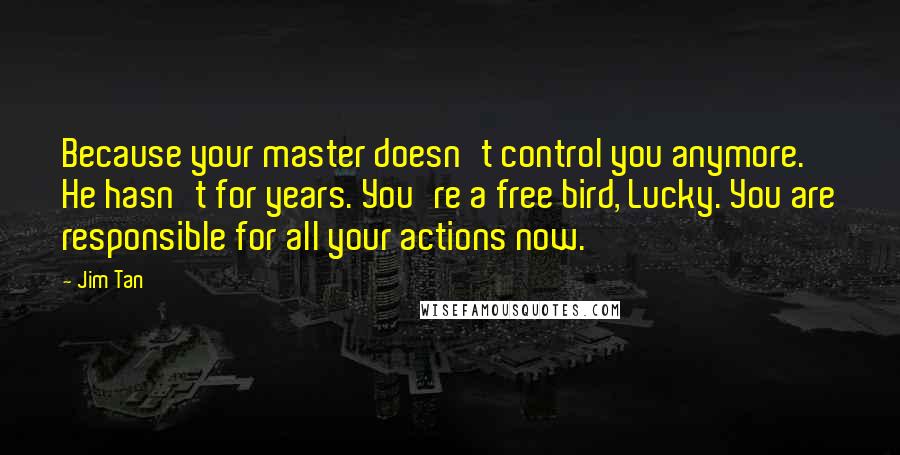 Jim Tan Quotes: Because your master doesn't control you anymore. He hasn't for years. You're a free bird, Lucky. You are responsible for all your actions now.