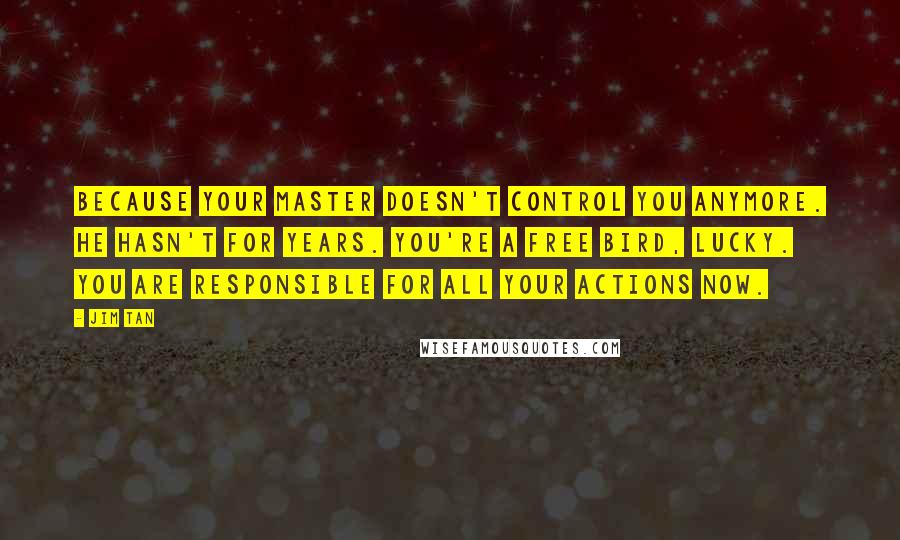 Jim Tan Quotes: Because your master doesn't control you anymore. He hasn't for years. You're a free bird, Lucky. You are responsible for all your actions now.