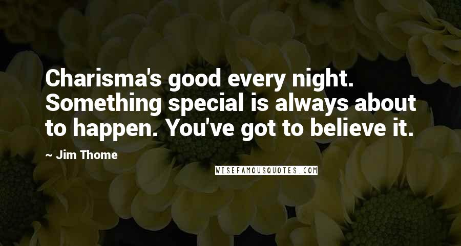 Jim Thome Quotes: Charisma's good every night. Something special is always about to happen. You've got to believe it.