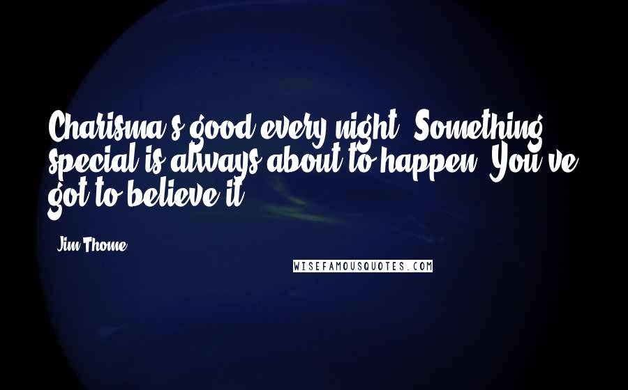 Jim Thome Quotes: Charisma's good every night. Something special is always about to happen. You've got to believe it.