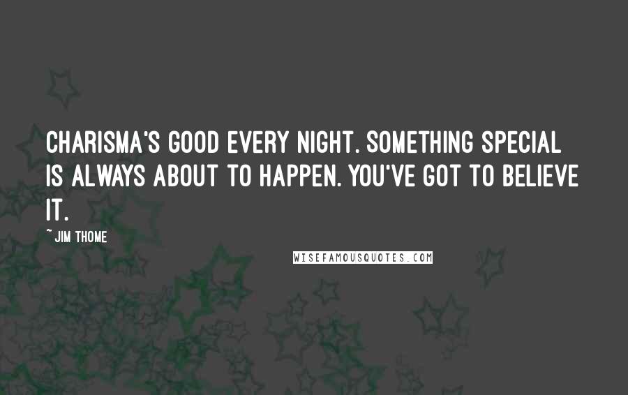 Jim Thome Quotes: Charisma's good every night. Something special is always about to happen. You've got to believe it.