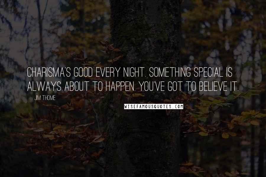 Jim Thome Quotes: Charisma's good every night. Something special is always about to happen. You've got to believe it.