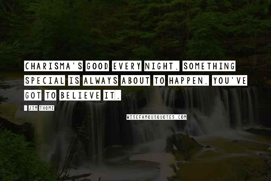 Jim Thome Quotes: Charisma's good every night. Something special is always about to happen. You've got to believe it.