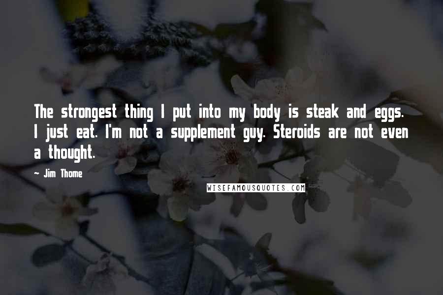 Jim Thome Quotes: The strongest thing I put into my body is steak and eggs. I just eat. I'm not a supplement guy. Steroids are not even a thought.