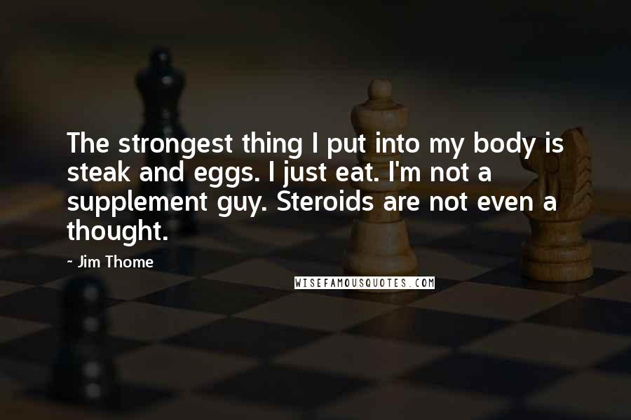 Jim Thome Quotes: The strongest thing I put into my body is steak and eggs. I just eat. I'm not a supplement guy. Steroids are not even a thought.