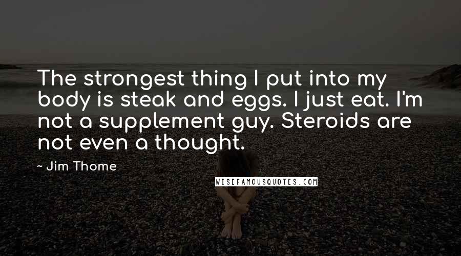 Jim Thome Quotes: The strongest thing I put into my body is steak and eggs. I just eat. I'm not a supplement guy. Steroids are not even a thought.