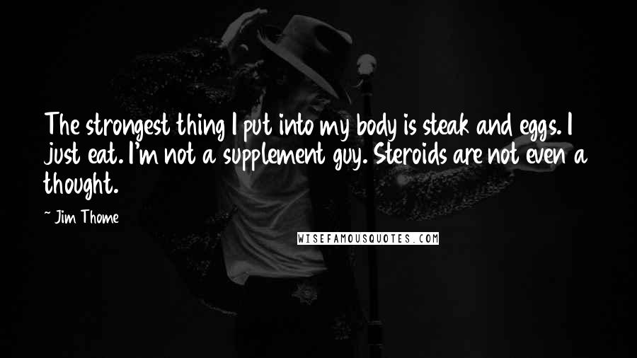 Jim Thome Quotes: The strongest thing I put into my body is steak and eggs. I just eat. I'm not a supplement guy. Steroids are not even a thought.