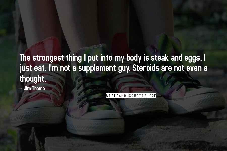 Jim Thome Quotes: The strongest thing I put into my body is steak and eggs. I just eat. I'm not a supplement guy. Steroids are not even a thought.