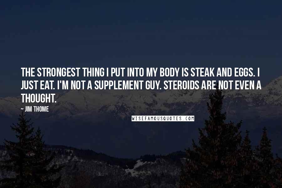 Jim Thome Quotes: The strongest thing I put into my body is steak and eggs. I just eat. I'm not a supplement guy. Steroids are not even a thought.