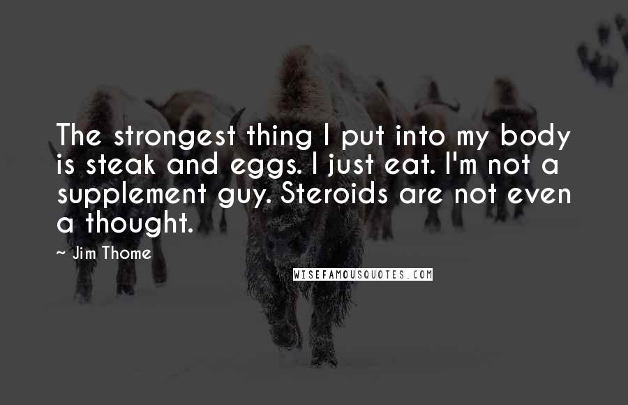 Jim Thome Quotes: The strongest thing I put into my body is steak and eggs. I just eat. I'm not a supplement guy. Steroids are not even a thought.