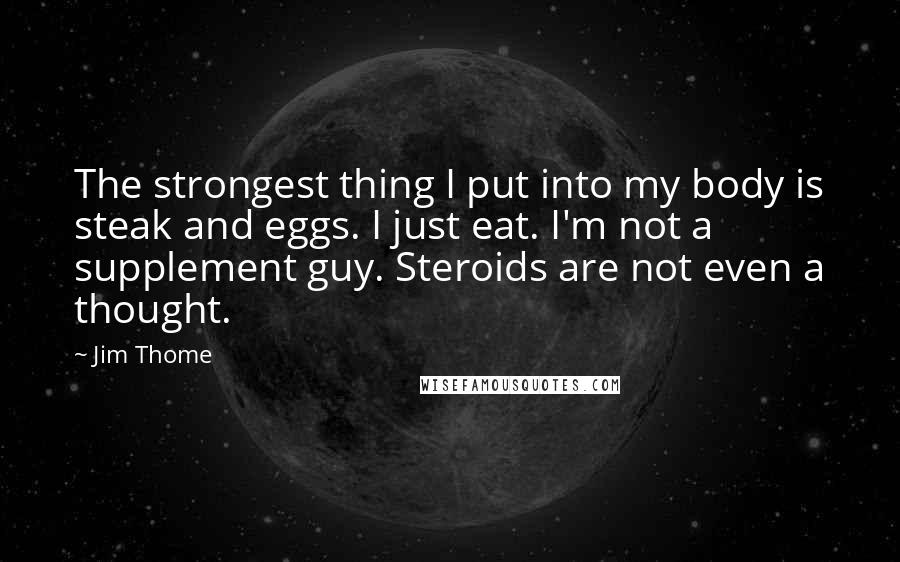 Jim Thome Quotes: The strongest thing I put into my body is steak and eggs. I just eat. I'm not a supplement guy. Steroids are not even a thought.