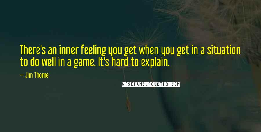 Jim Thome Quotes: There's an inner feeling you get when you get in a situation to do well in a game. It's hard to explain.