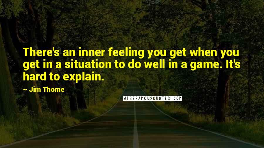 Jim Thome Quotes: There's an inner feeling you get when you get in a situation to do well in a game. It's hard to explain.