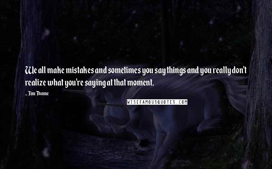 Jim Thome Quotes: We all make mistakes and sometimes you say things and you really don't realize what you're saying at that moment.