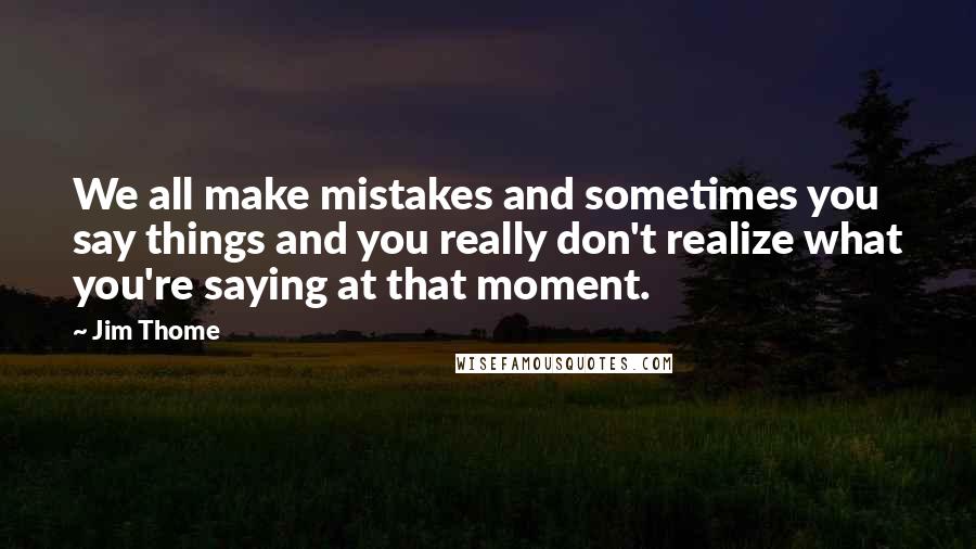 Jim Thome Quotes: We all make mistakes and sometimes you say things and you really don't realize what you're saying at that moment.