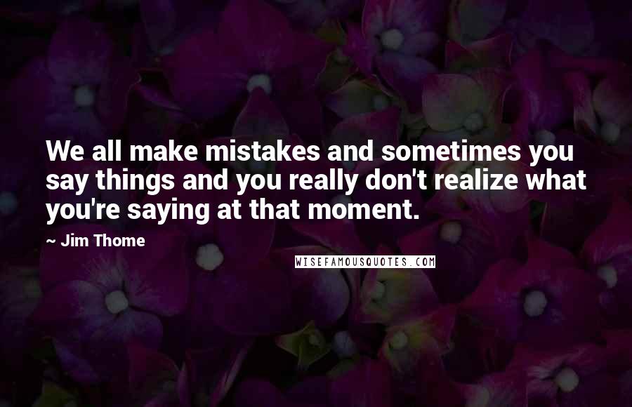 Jim Thome Quotes: We all make mistakes and sometimes you say things and you really don't realize what you're saying at that moment.