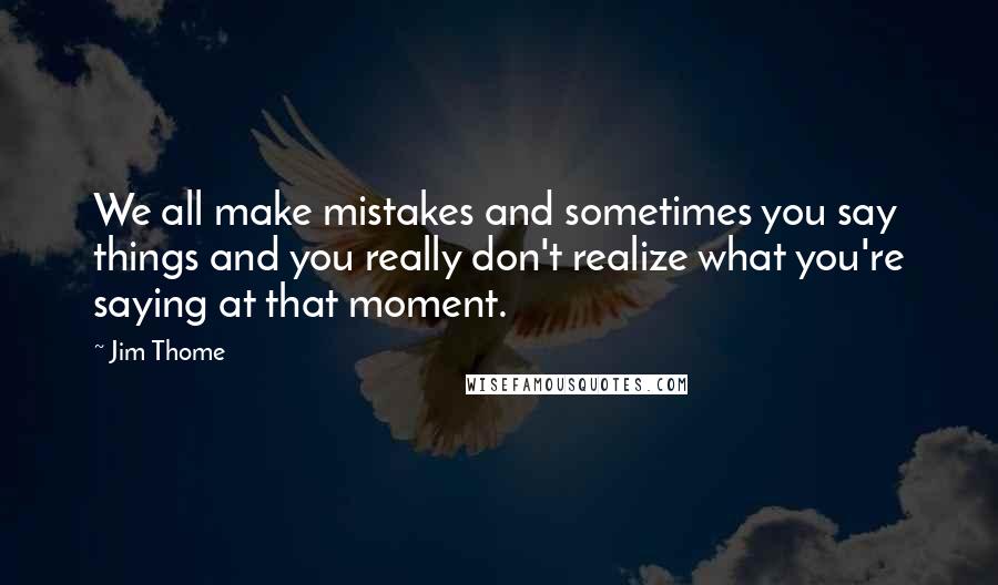 Jim Thome Quotes: We all make mistakes and sometimes you say things and you really don't realize what you're saying at that moment.