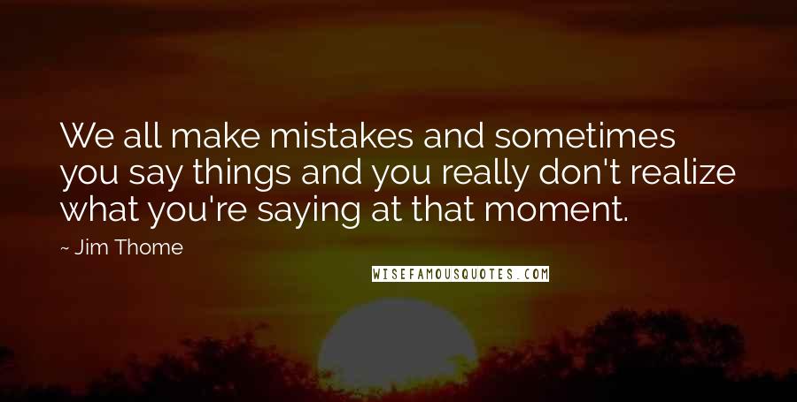 Jim Thome Quotes: We all make mistakes and sometimes you say things and you really don't realize what you're saying at that moment.