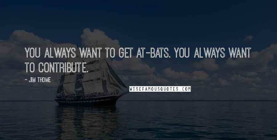 Jim Thome Quotes: You always want to get at-bats. You always want to contribute.