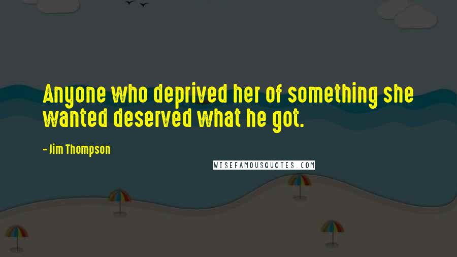 Jim Thompson Quotes: Anyone who deprived her of something she wanted deserved what he got.