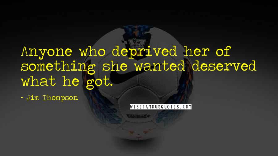 Jim Thompson Quotes: Anyone who deprived her of something she wanted deserved what he got.