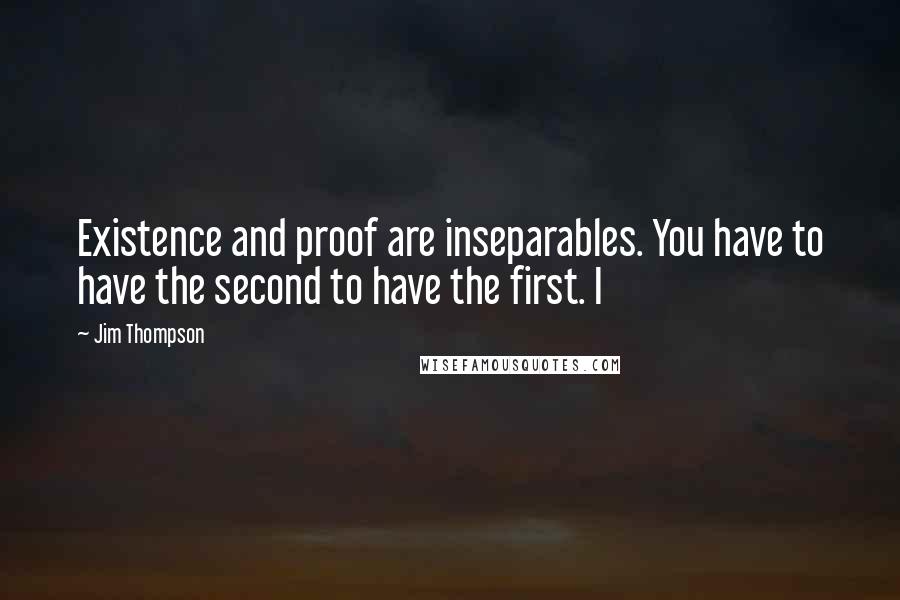 Jim Thompson Quotes: Existence and proof are inseparables. You have to have the second to have the first. I