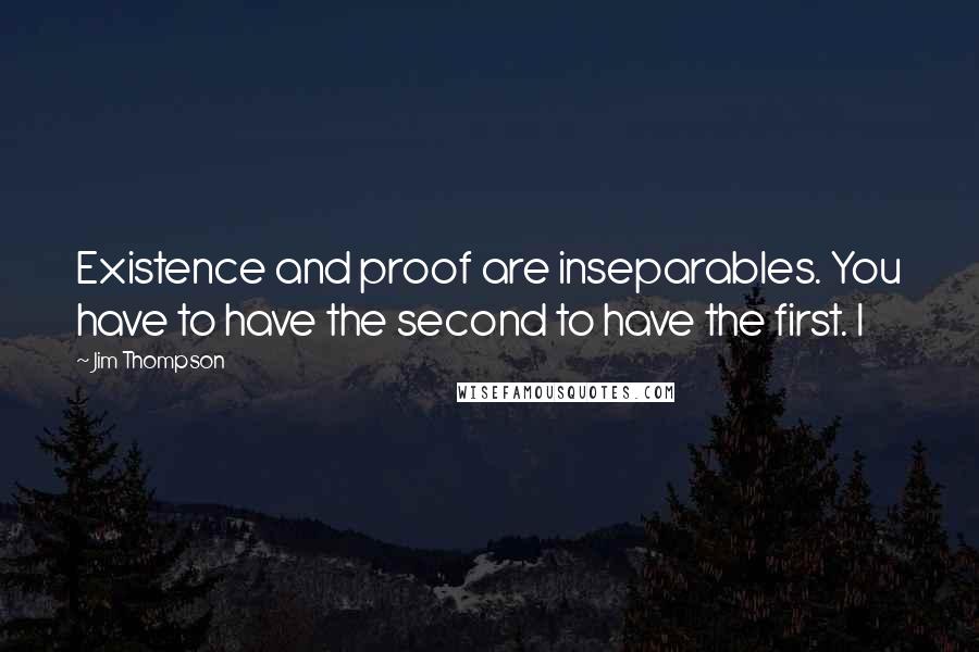 Jim Thompson Quotes: Existence and proof are inseparables. You have to have the second to have the first. I