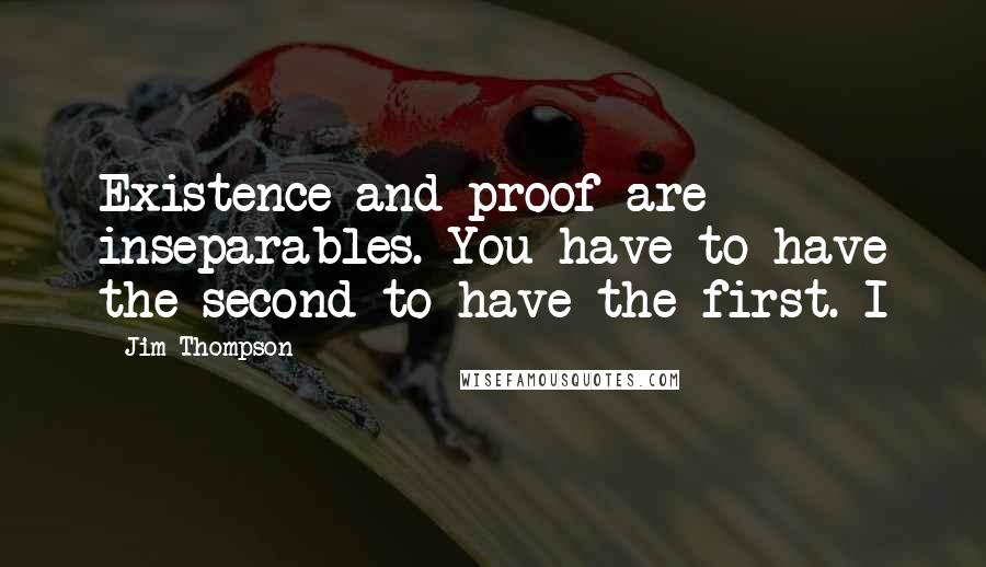 Jim Thompson Quotes: Existence and proof are inseparables. You have to have the second to have the first. I