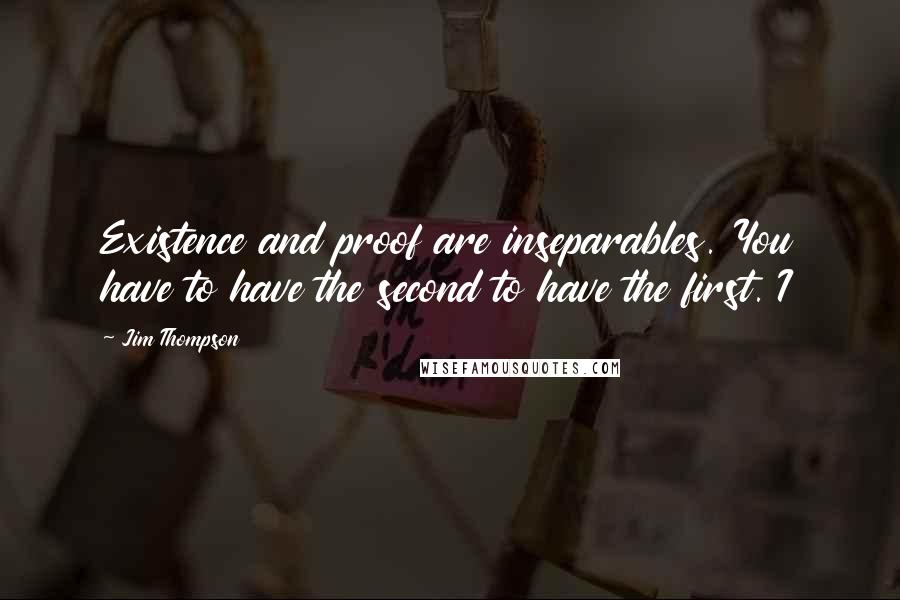 Jim Thompson Quotes: Existence and proof are inseparables. You have to have the second to have the first. I