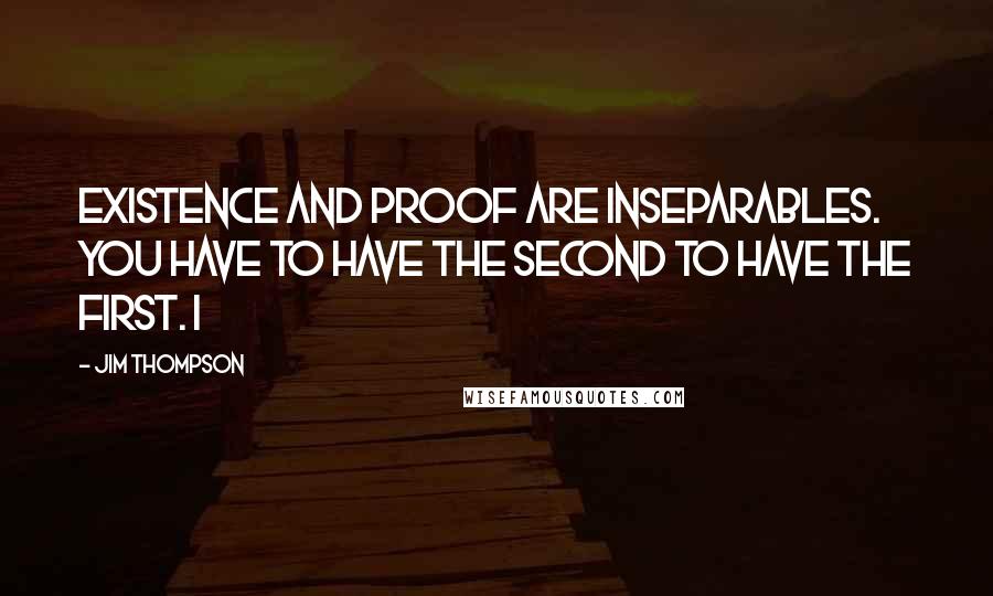 Jim Thompson Quotes: Existence and proof are inseparables. You have to have the second to have the first. I