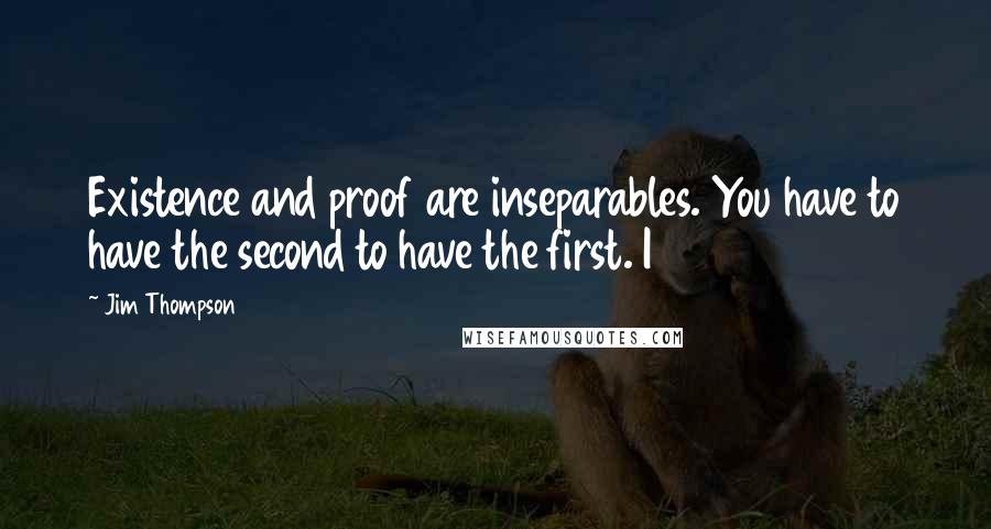 Jim Thompson Quotes: Existence and proof are inseparables. You have to have the second to have the first. I