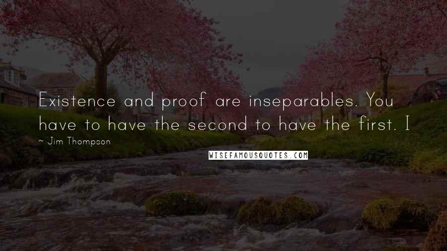 Jim Thompson Quotes: Existence and proof are inseparables. You have to have the second to have the first. I