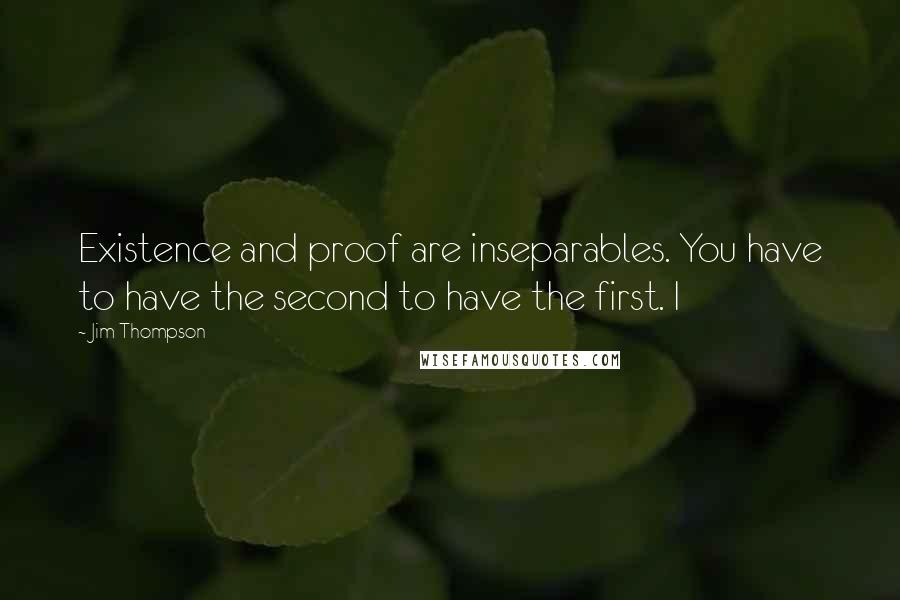 Jim Thompson Quotes: Existence and proof are inseparables. You have to have the second to have the first. I