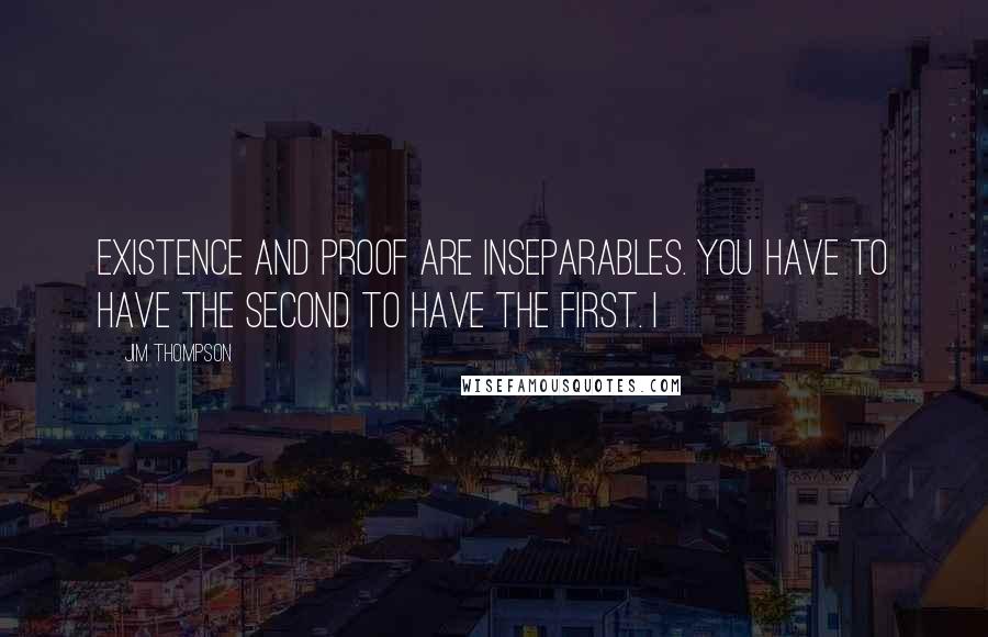 Jim Thompson Quotes: Existence and proof are inseparables. You have to have the second to have the first. I