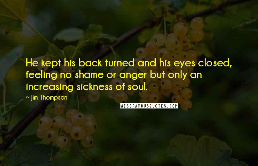 Jim Thompson Quotes: He kept his back turned and his eyes closed, feeling no shame or anger but only an increasing sickness of soul.