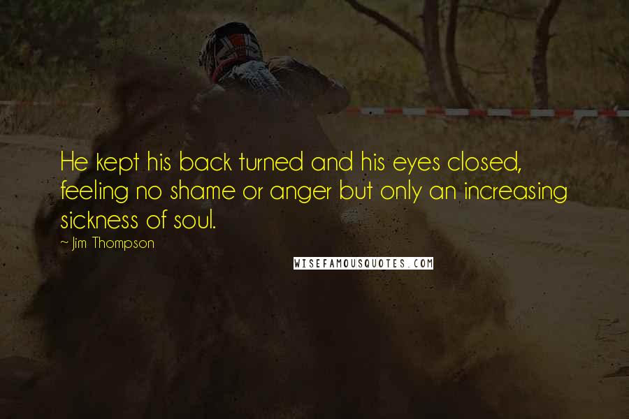 Jim Thompson Quotes: He kept his back turned and his eyes closed, feeling no shame or anger but only an increasing sickness of soul.