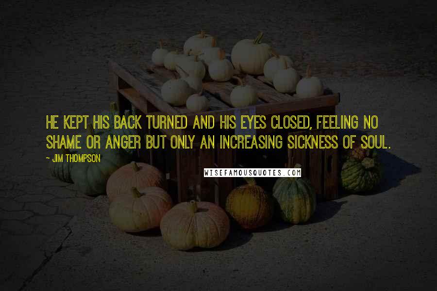 Jim Thompson Quotes: He kept his back turned and his eyes closed, feeling no shame or anger but only an increasing sickness of soul.