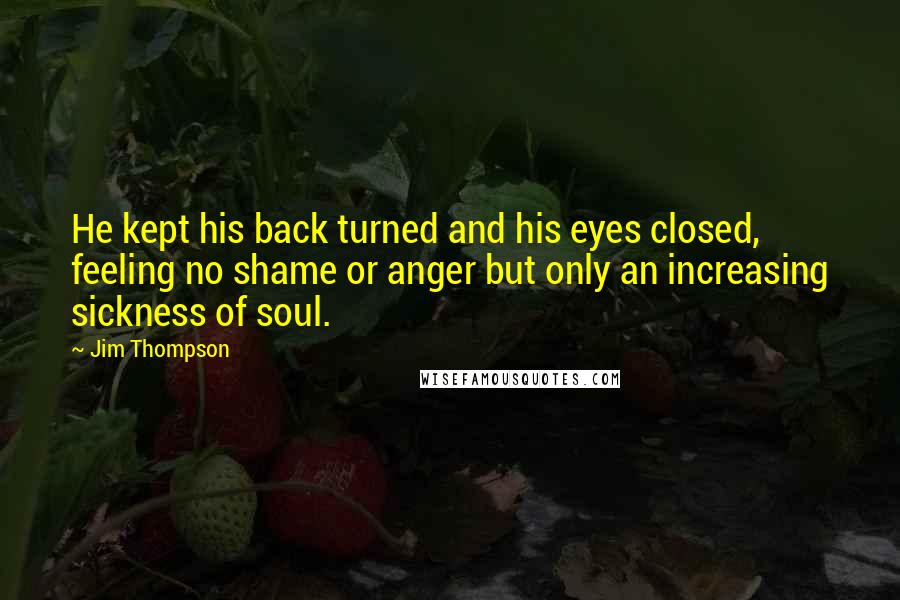 Jim Thompson Quotes: He kept his back turned and his eyes closed, feeling no shame or anger but only an increasing sickness of soul.