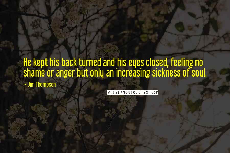 Jim Thompson Quotes: He kept his back turned and his eyes closed, feeling no shame or anger but only an increasing sickness of soul.