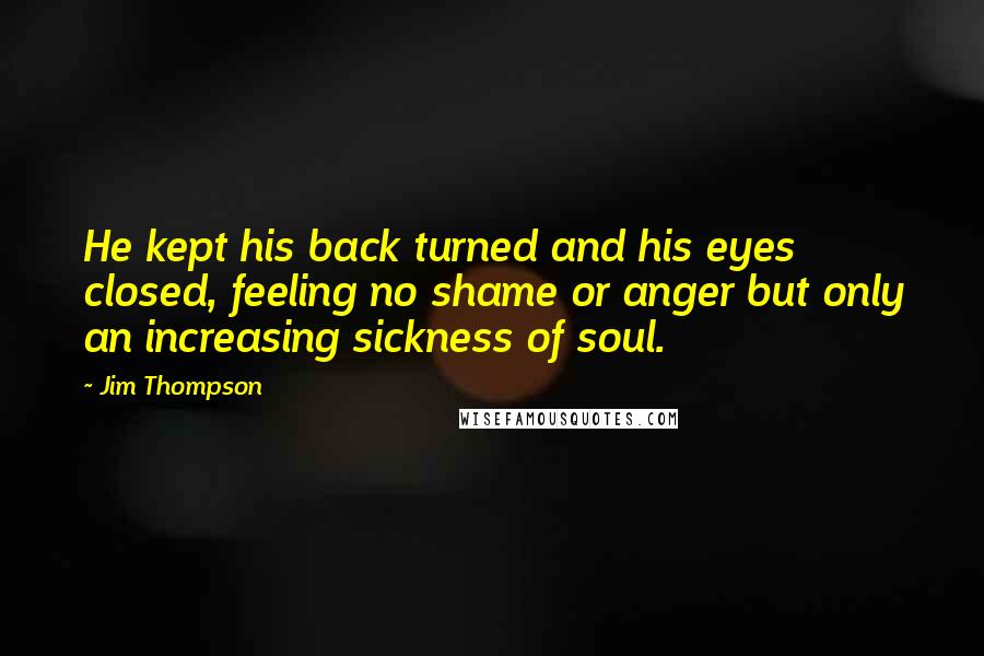 Jim Thompson Quotes: He kept his back turned and his eyes closed, feeling no shame or anger but only an increasing sickness of soul.