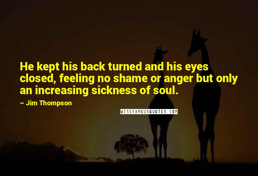 Jim Thompson Quotes: He kept his back turned and his eyes closed, feeling no shame or anger but only an increasing sickness of soul.