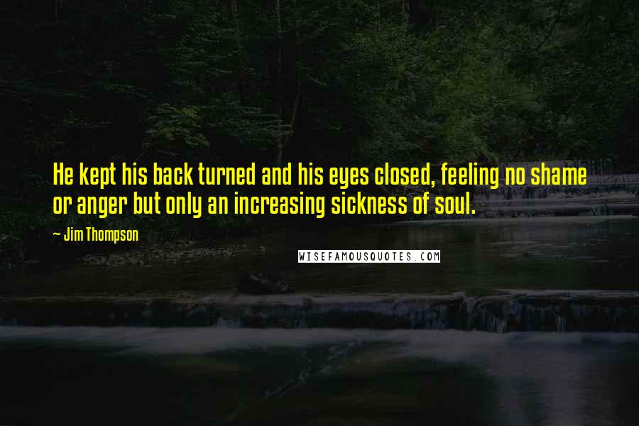 Jim Thompson Quotes: He kept his back turned and his eyes closed, feeling no shame or anger but only an increasing sickness of soul.