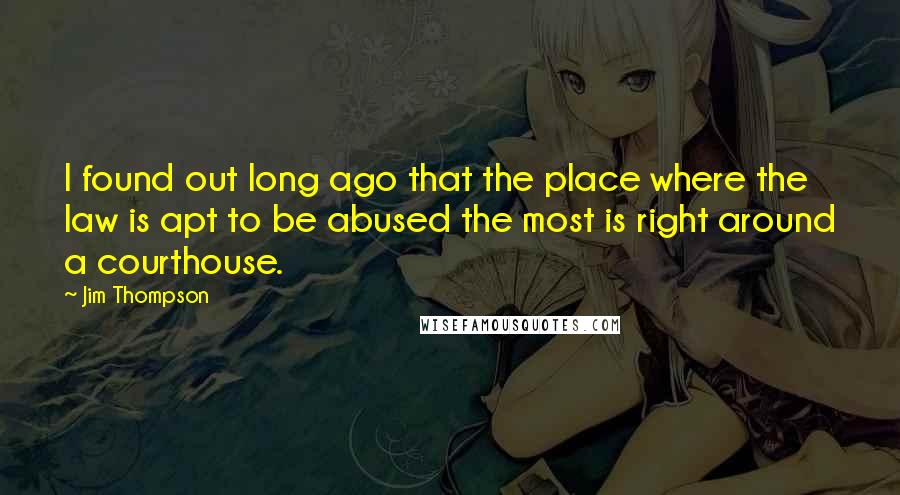 Jim Thompson Quotes: I found out long ago that the place where the law is apt to be abused the most is right around a courthouse.