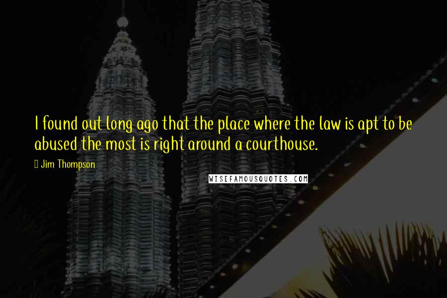 Jim Thompson Quotes: I found out long ago that the place where the law is apt to be abused the most is right around a courthouse.